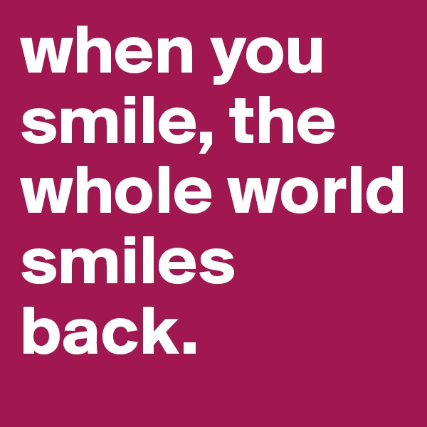 when you smile, the whole world smiles back.