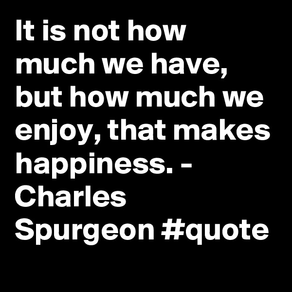 It is not how much we have, but how much we enjoy, that makes happiness. - Charles Spurgeon #quote