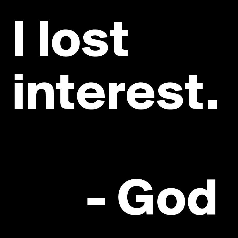 I lost interest.

       - God