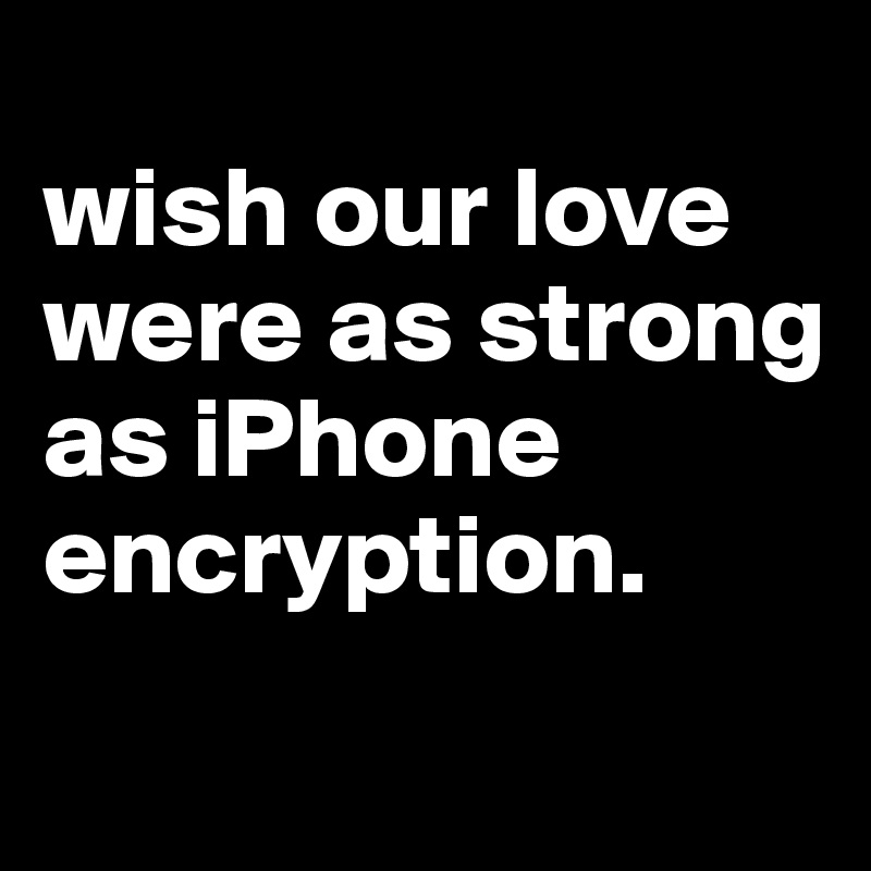 
wish our love were as strong as iPhone encryption.
