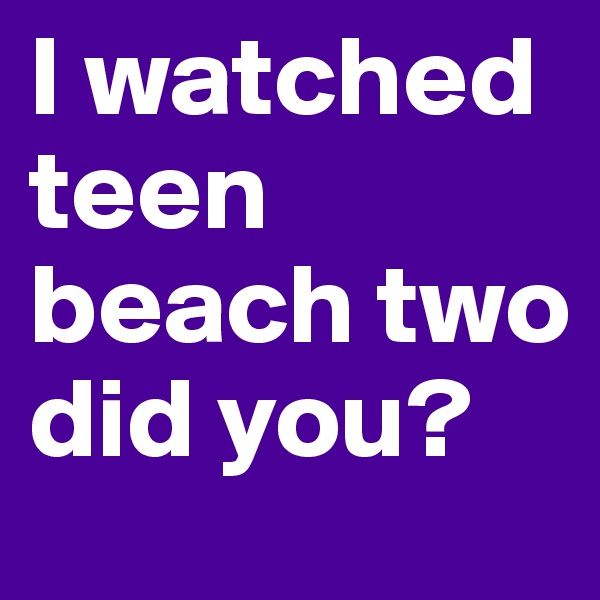I watched teen beach two did you?