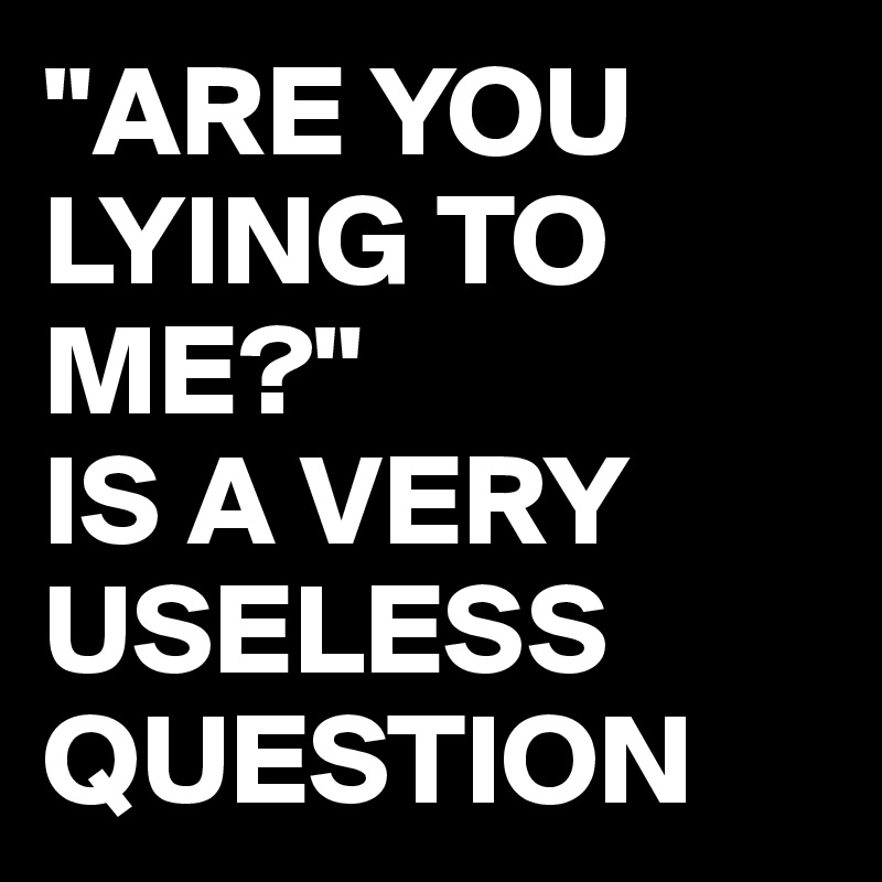 "ARE YOU LYING TO ME?"
IS A VERY USELESS QUESTION