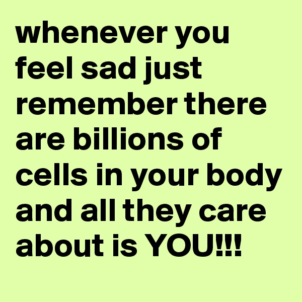 whenever you feel sad just remember there are billions of cells in your body and all they care about is YOU!!!