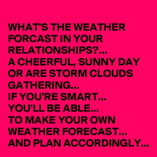 WHAT'S THE WEATHER FORCAST IN YOUR RELATIONSHIPS?...
A CHEERFUL, SUNNY DAY OR ARE STORM CLOUDS GATHERING...
IF YOU'RE SMART...
YOU'LL BE ABLE... 
TO MAKE YOUR OWN WEATHER FORECAST... AND PLAN ACCORDINGLY...