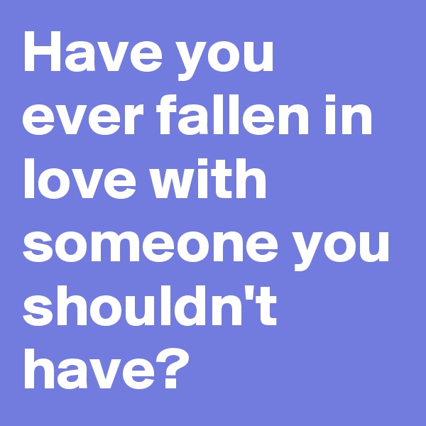Have you ever fallen in love with someone you shouldn't have?