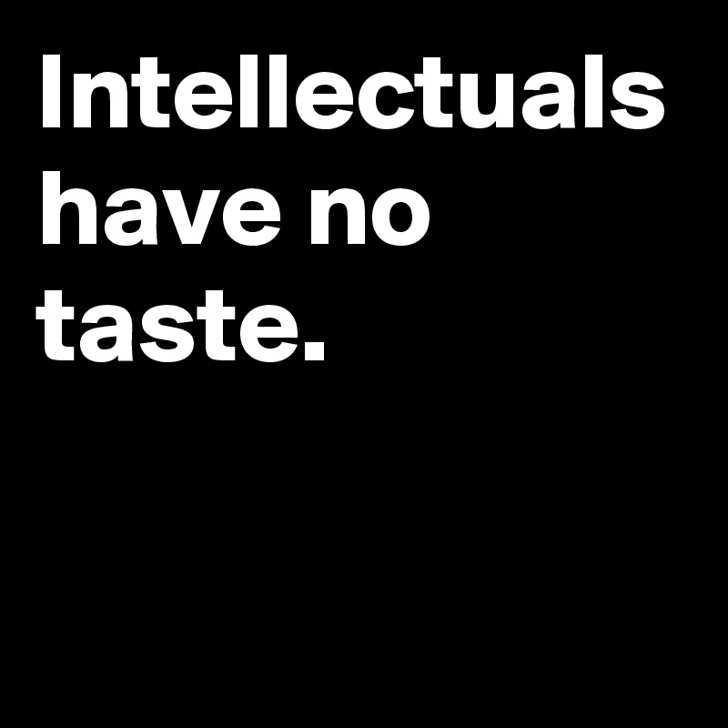 Intellectuals have no taste. 