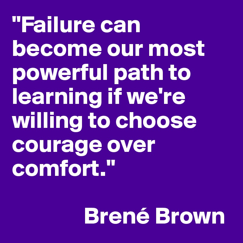"Failure can become our most powerful path to learning if we're willing to choose courage over comfort." 

               Brené Brown