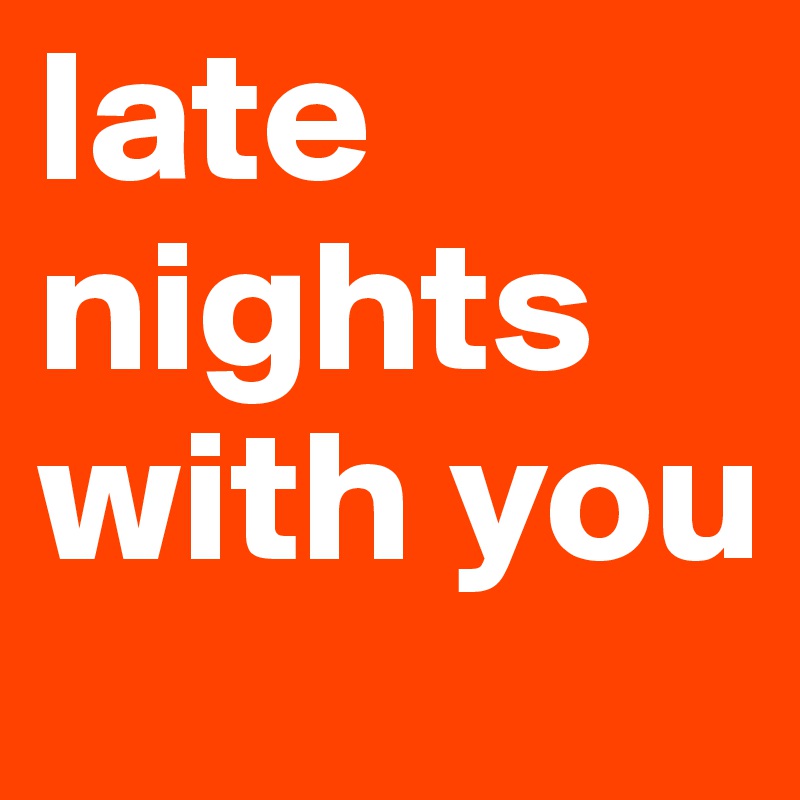 late nights with you