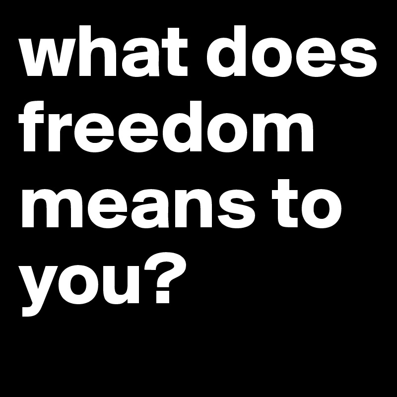 what does freedom means to you?