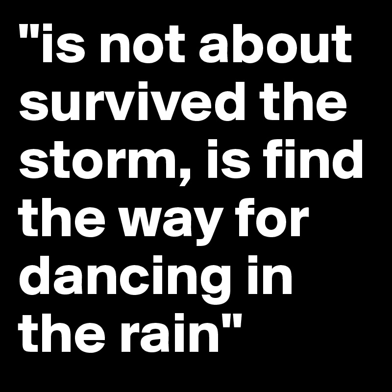 "is not about survived the storm, is find the way for dancing in the rain"
