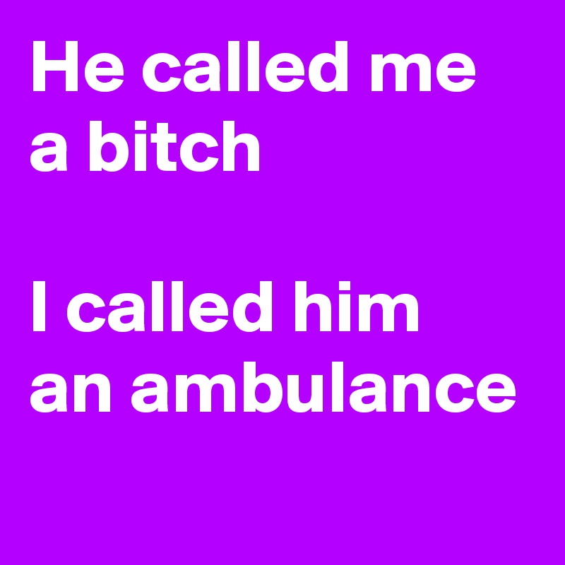 He called me a bitch

I called him an ambulance
