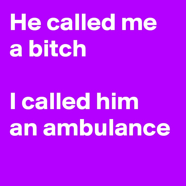He called me a bitch

I called him an ambulance
