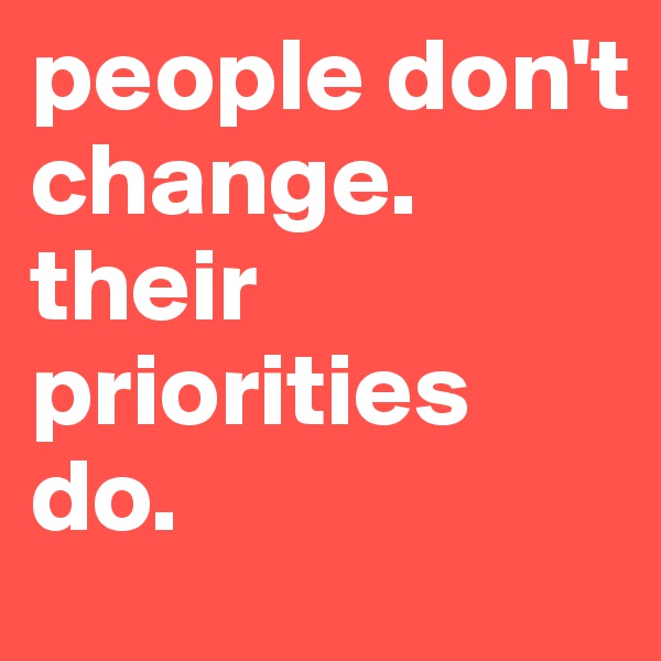people don't change. their priorities do. 