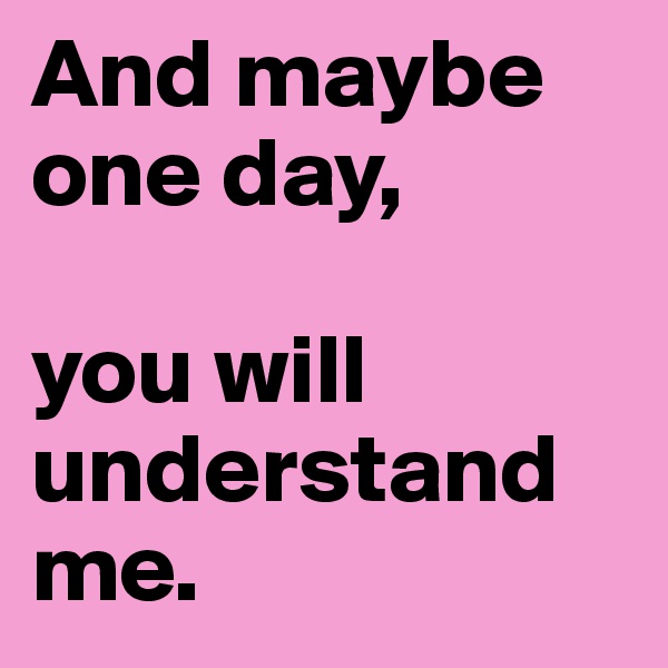 And maybe one day, 

you will 
understand me.