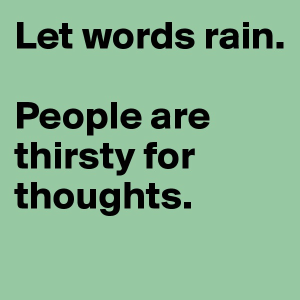 Let words rain. 

People are thirsty for thoughts.
