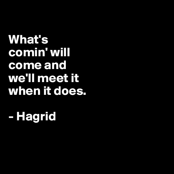 

What's 
comin' will 
come and 
we'll meet it 
when it does. 

- Hagrid


