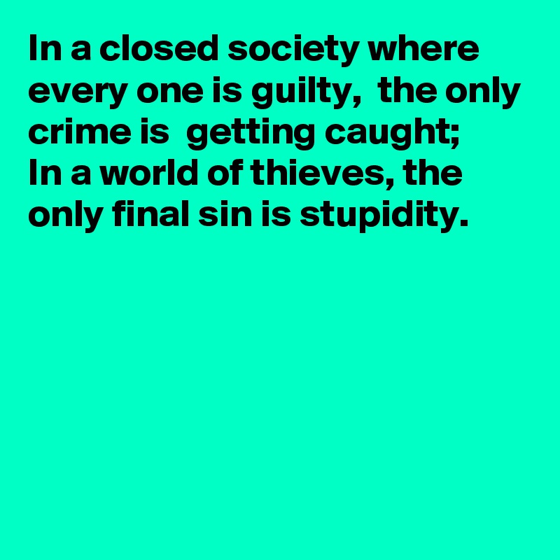 In a closed society where every one is guilty,  the only crime is  getting caught;
In a world of thieves, the only final sin is stupidity. 





