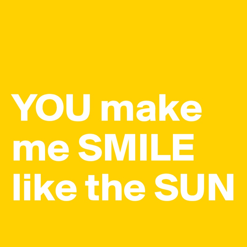 

YOU make me SMILE like the SUN