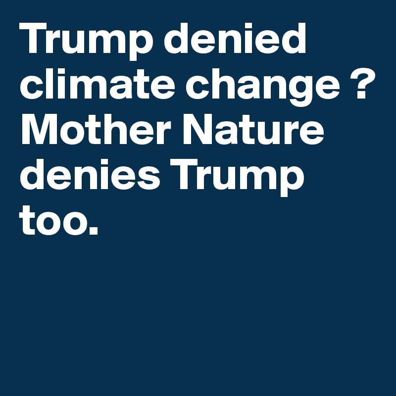 Trump denied climate change ?
Mother Nature denies Trump too.

