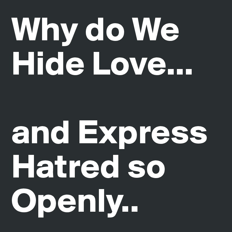 Why do We Hide Love... 

and Express Hatred so Openly..