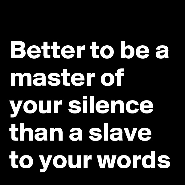 
Better to be a master of your silence than a slave to your words