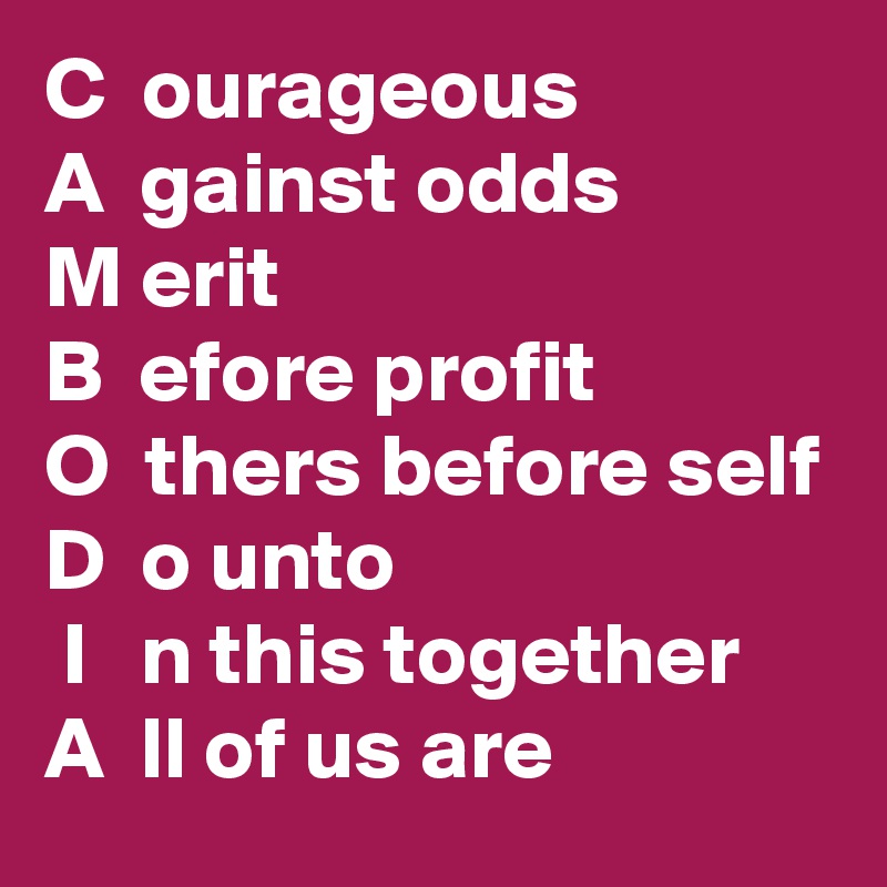 C  ourageous
A  gainst odds
M erit
B  efore profit
O  thers before self
D  o unto
 I   n this together
A  ll of us are