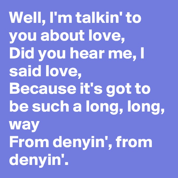 Well, I'm talkin' to you about love,
Did you hear me, I said love,
Because it's got to be such a long, long, way
From denyin', from denyin'.