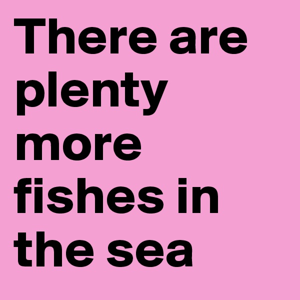 There are plenty more fishes in the sea 