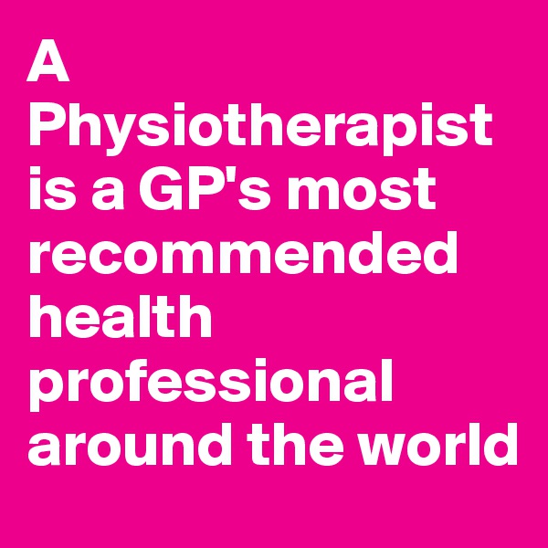 A Physiotherapist is a GP's most recommended health professional around the world