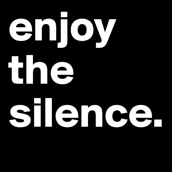 enjoy the silence.