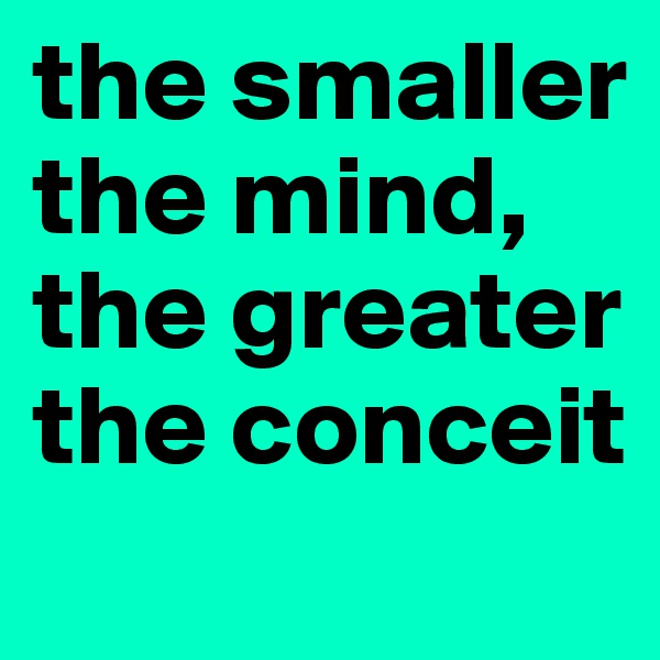 the smaller the mind, the greater the conceit