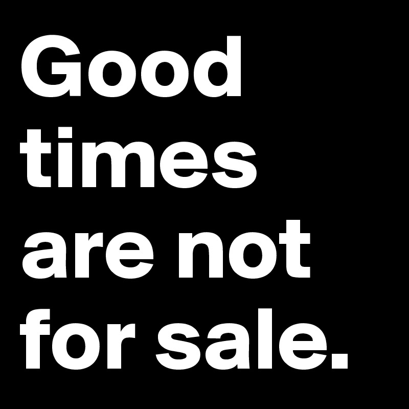 Good times are not for sale.