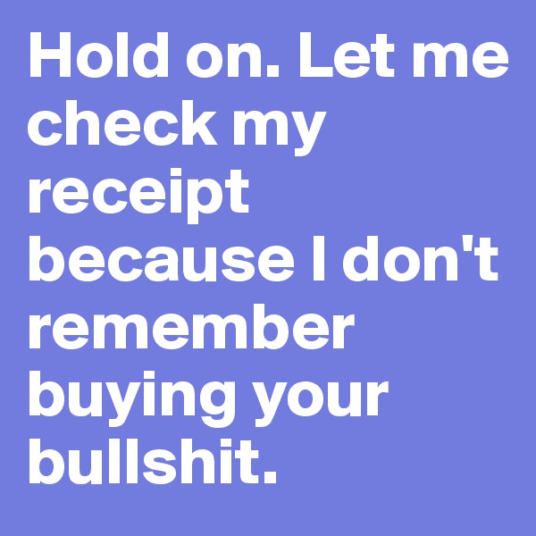Hold on. Let me check my receipt because I don't remember buying your bullshit. 