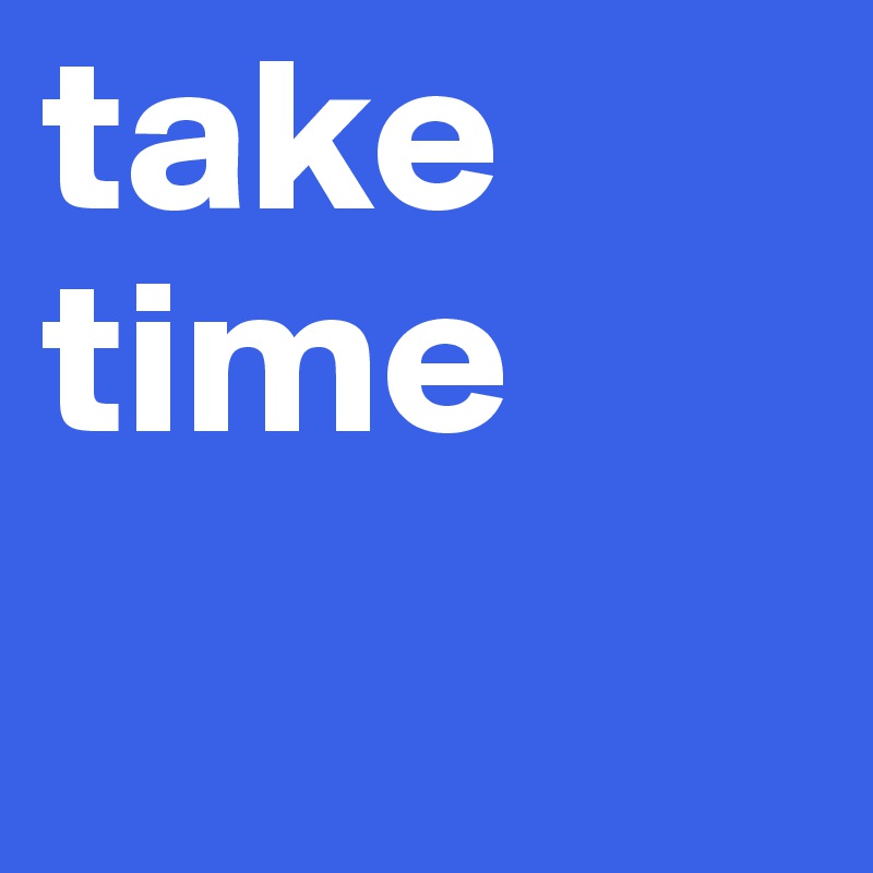 take 
time
