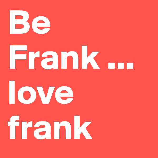 Be Frank ... love frank