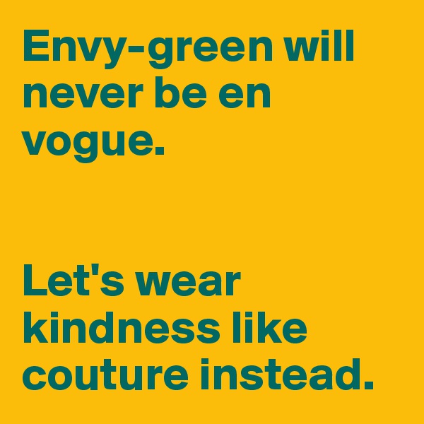 Envy-green will never be en vogue. 


Let's wear kindness like couture instead. 