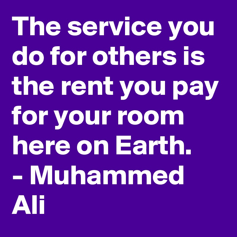 The service you do for others is the rent you pay for your room here on Earth.
- Muhammed Ali