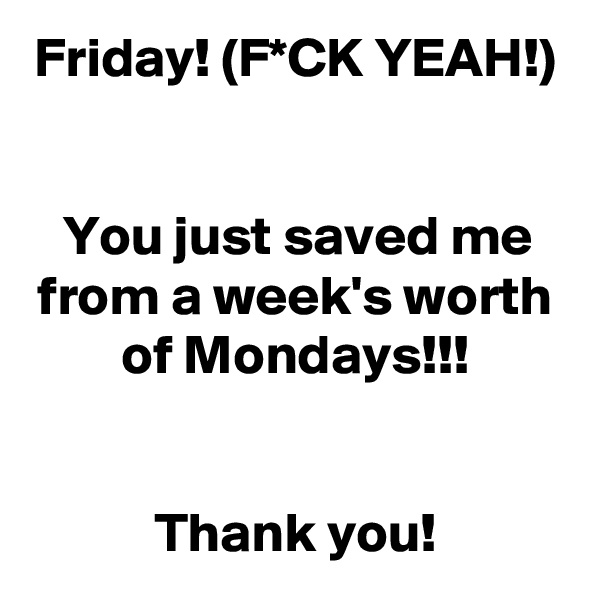 Friday! (F*CK YEAH!)


You just saved me from a week's worth of Mondays!!!


Thank you!