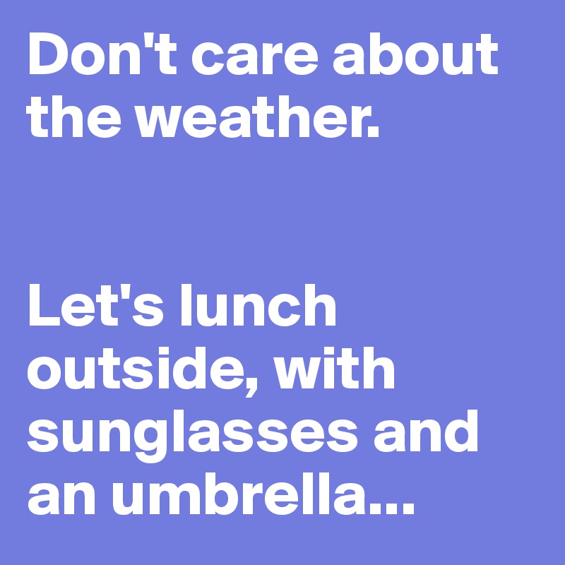 Don't care about the weather.


Let's lunch outside, with sunglasses and an umbrella...