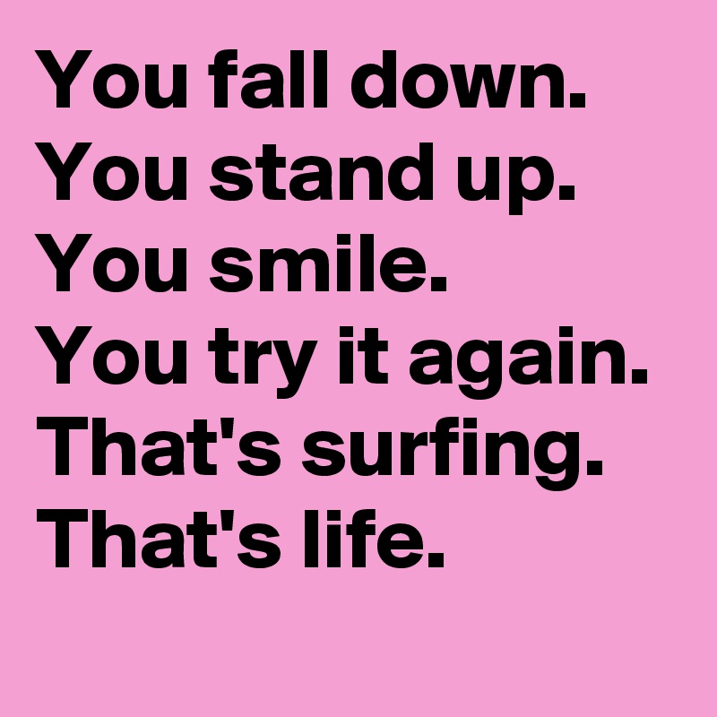 You fall down. 
You stand up.
You smile.
You try it again.
That's surfing.
That's life. 
