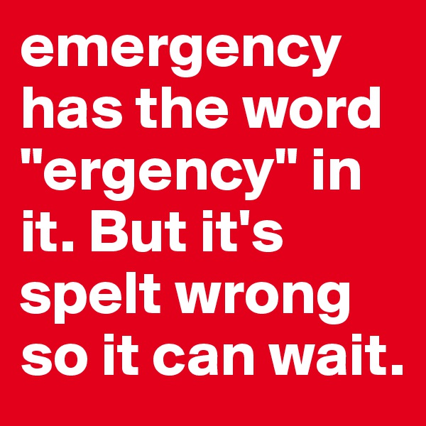 emergency has the word "ergency" in it. But it's spelt wrong so it can wait.          