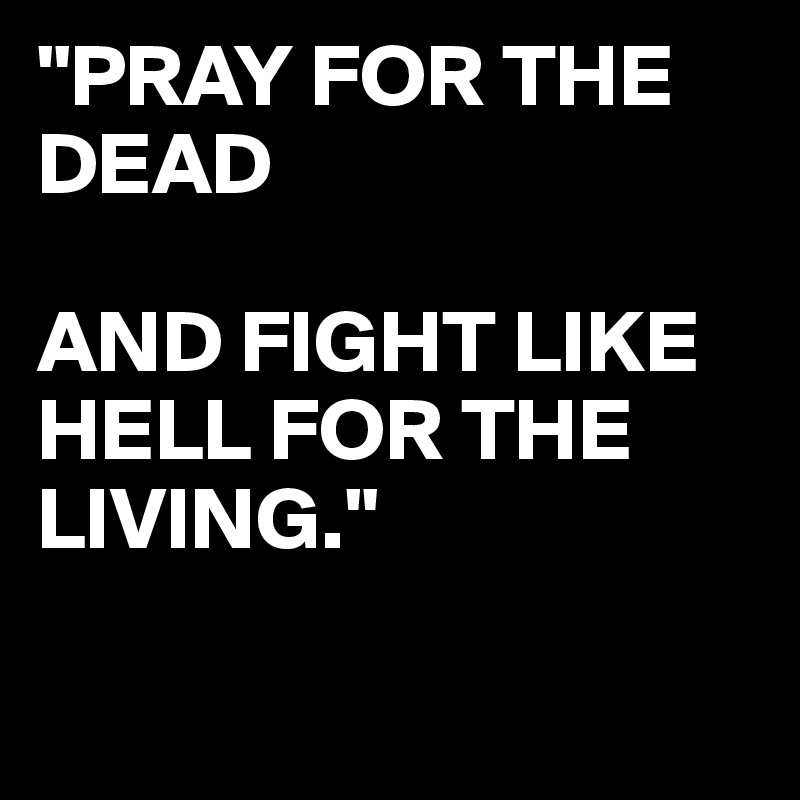 "PRAY FOR THE DEAD 

AND FIGHT LIKE HELL FOR THE LIVING."

