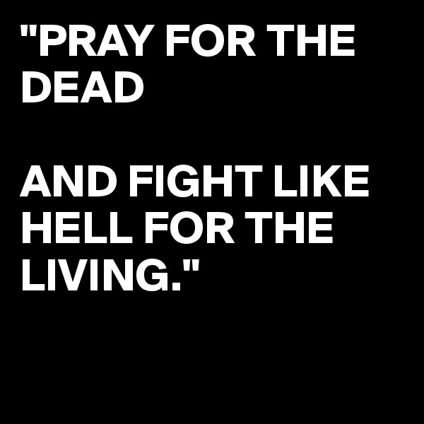 "PRAY FOR THE DEAD 

AND FIGHT LIKE HELL FOR THE LIVING."

