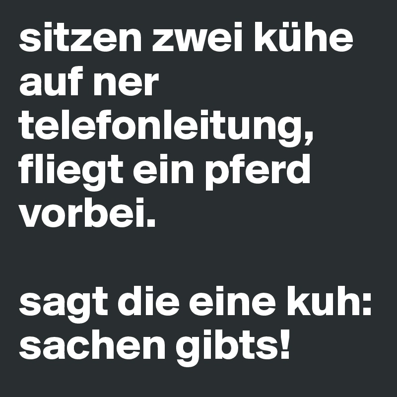 sitzen zwei kühe auf ner telefonleitung, fliegt ein pferd vorbei.

sagt die eine kuh: sachen gibts!