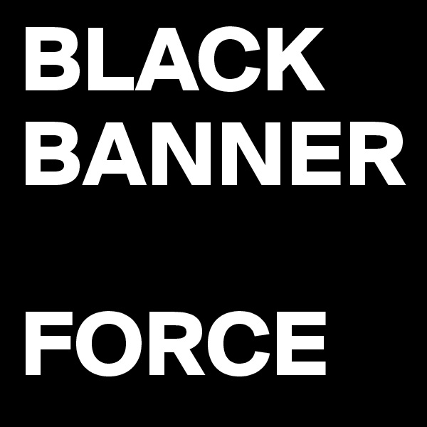 BLACK BANNER

FORCE