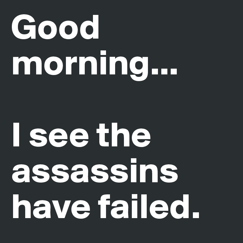 Good morning... 

I see the assassins have failed.