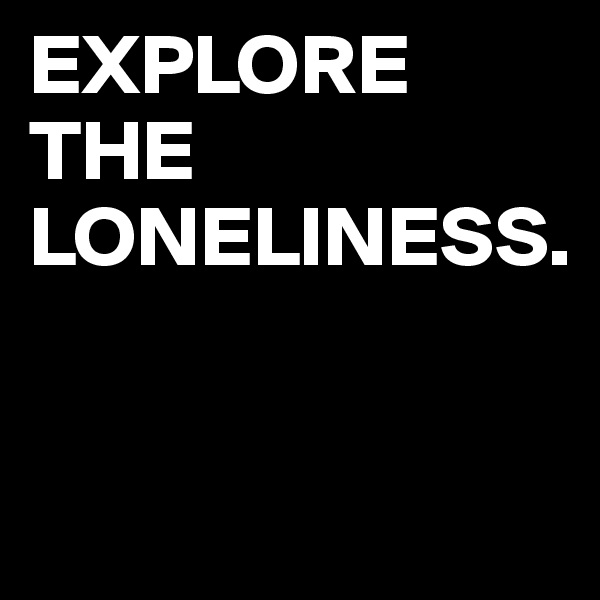 EXPLORE
THE
LONELINESS.


