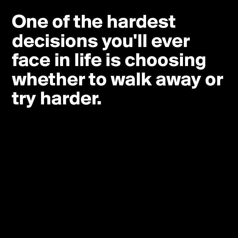 One of the hardest decisions you'll ever face in life is choosing whether to walk away or try harder.





