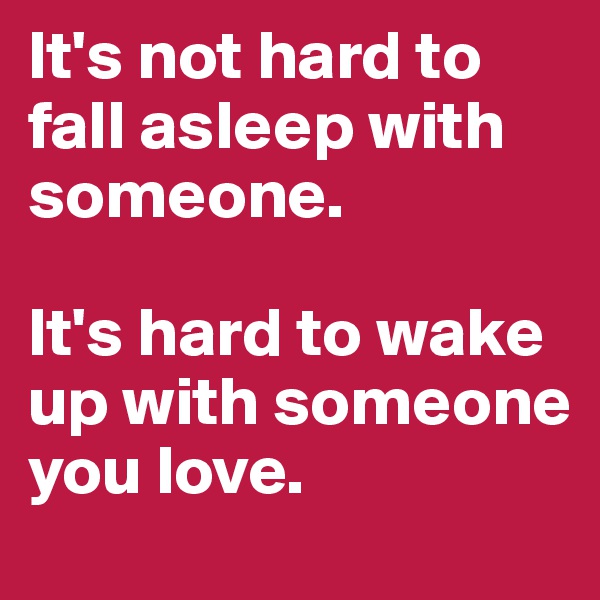 It's not hard to fall asleep with someone.

It's hard to wake up with someone you love.