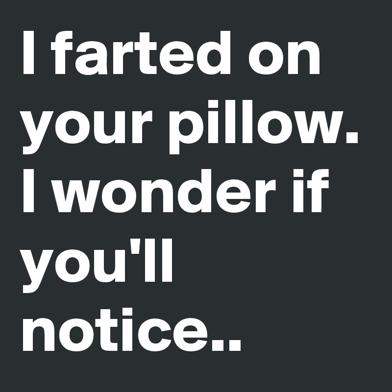 I farted on your pillow. I wonder if you'll notice..
